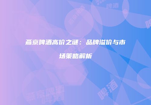 燕京啤酒高价之谜：品牌溢价与市场策略解析