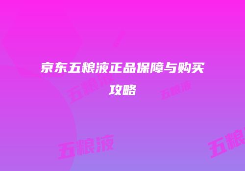 京东五粮液正品保障与购买攻略