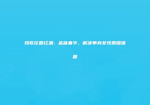 玛歌庄园红酒：品味奢华，解决单身女性婚姻难题