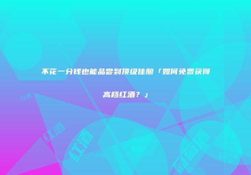不花一分钱也能品尝到顶级佳酿「如何免费获得高档红酒？」