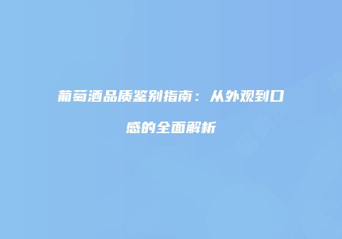 葡萄酒品质鉴别指南：从外观到口感的全面解析