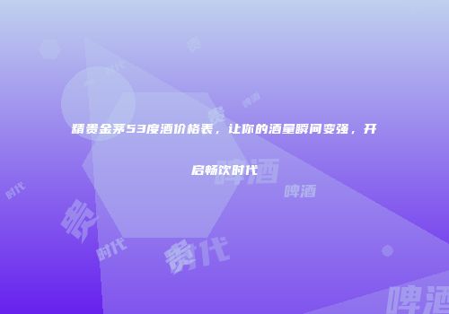 精贵金茅53度酒价格表，让你的酒量瞬间变强，开启畅饮时代