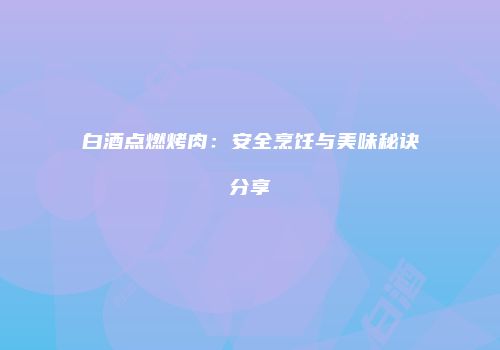 白酒点燃烤肉：安全烹饪与美味秘诀分享