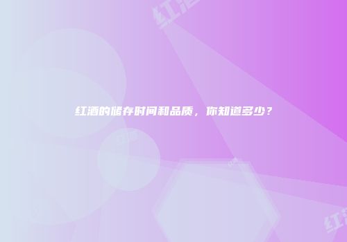 红酒的储存时间和品质，你知道多少？