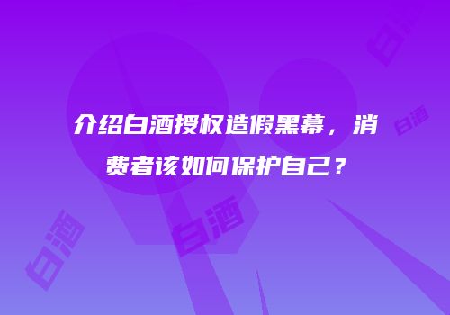 介绍白酒授权造假黑幕，消费者该如何保护自己？
