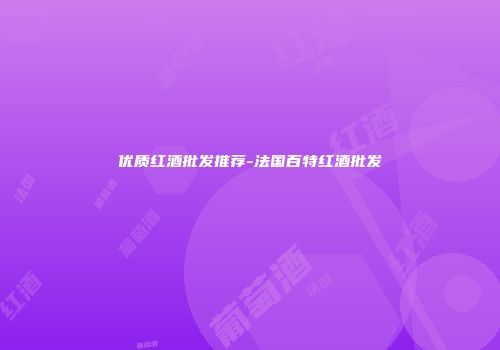优质红酒批发推荐-法国百特红酒批发