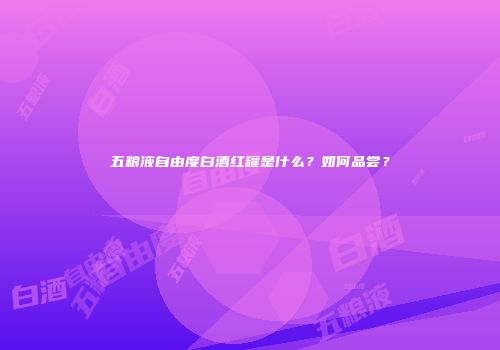 五粮液自由度白酒红罐是什么？如何品尝？