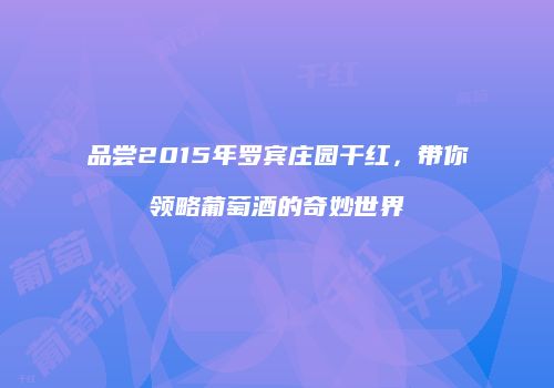 品尝2015年罗宾庄园干红，带你领略葡萄酒的奇妙世界