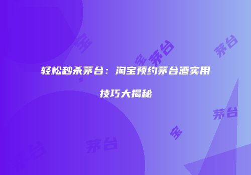 轻松秒杀茅台：淘宝预约茅台酒实用技巧大揭秘