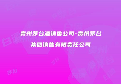 贵州茅台酒销售公司-贵州茅台集团销售有限责任公司