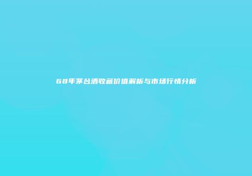 68年茅台酒收藏价值解析与市场行情分析