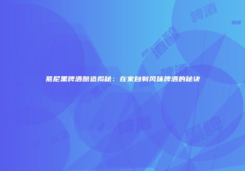 慕尼黑啤酒酿造揭秘：在家自制风味啤酒的秘诀