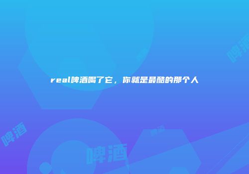 real啤酒喝了它，你就是最酷的那个人
