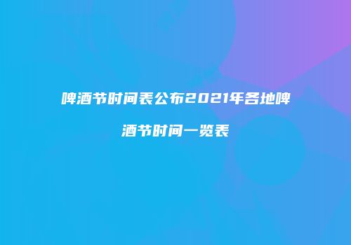 啤酒节时间表公布2021年各地啤酒节时间一览表