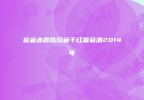 窖藏赤霞珠珍藏干红葡萄酒2014年