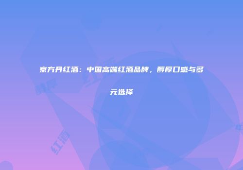 京方丹红酒：中国高端红酒品牌，醇厚口感与多元选择