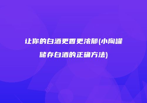 让你的白酒更香更浓郁(小陶罐储存白酒的正确方法)