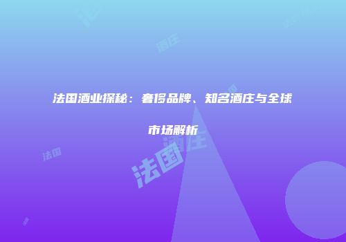 法国酒业探秘：奢侈品牌、知名酒庄与全球市场解析