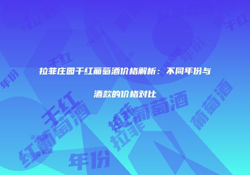 拉菲庄园干红葡萄酒价格解析：不同年份与酒款的价格对比