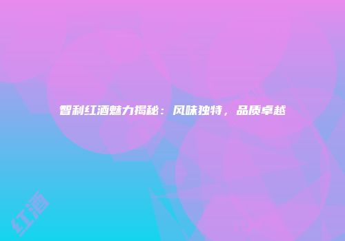 智利红酒魅力揭秘：风味独特，品质卓越