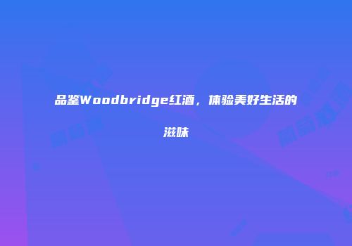 品鉴Woodbridge红酒，体验美好生活的滋味