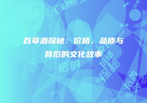 百草酒探秘：价格、品质与背后的文化故事