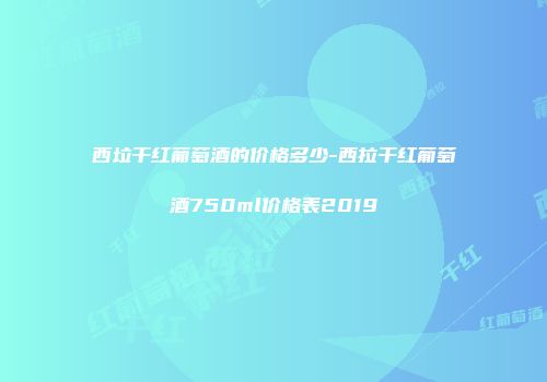 西垃干红葡萄酒的价格多少-西拉干红葡萄酒750ml价格表2019