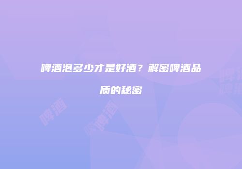 啤酒泡多少才是好酒？解密啤酒品质的秘密