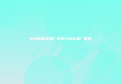 茅台镇国宝酒厂收购与知名酒厂概览