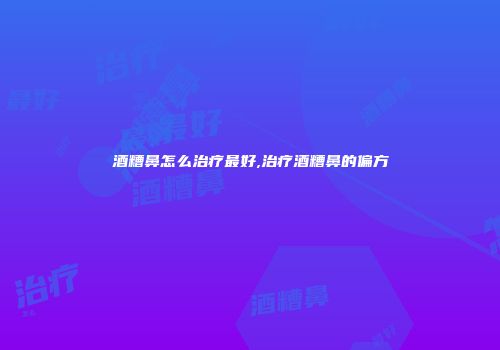 酒糟鼻怎么治疗最好,治疗酒糟鼻的偏方
