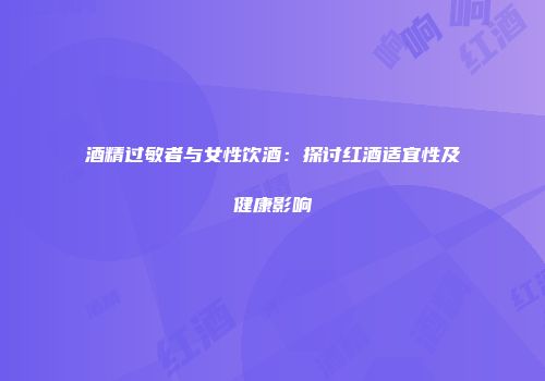 酒精过敏者与女性饮酒：探讨红酒适宜性及健康影响