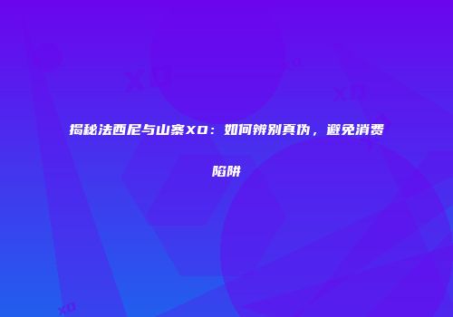 揭秘法西尼与山寨XO：如何辨别真伪，避免消费陷阱
