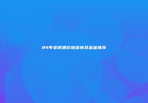 84年老郎酒价格查询及品鉴推荐
