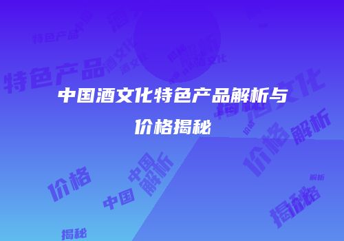 中国酒文化特色产品解析与价格揭秘