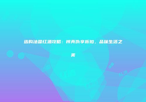 选购法国红酒攻略：辨真伪享折扣，品味生活之美