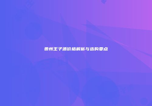 贵州王子酒价格解析与选购要点