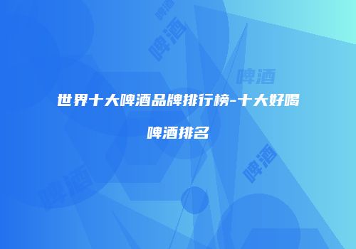 世界十大啤酒品牌排行榜-十大好喝啤酒排名