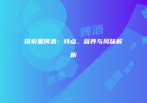 探索黑啤酒：特点、营养与风味解析
