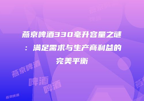 燕京啤酒330毫升容量之谜：满足需求与生产商利益的完美平衡
