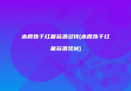 赤霞珠干红葡萄酒多钱(赤霞珠干红葡萄酒装城)