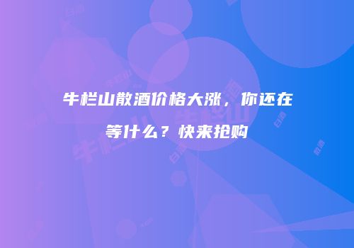 牛栏山散酒价格大涨，你还在等什么？快来抢购
