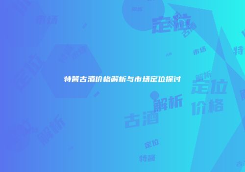 特酱古酒价格解析与市场定位探讨