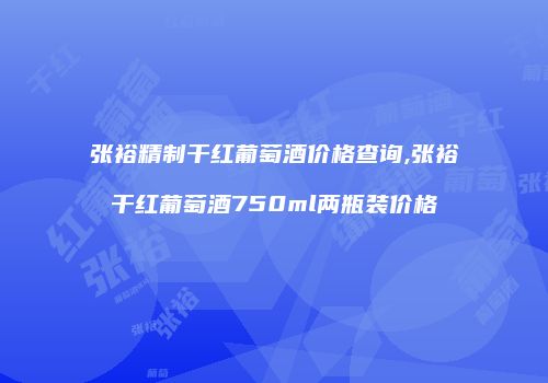 张裕精制干红葡萄酒价格查询,张裕干红葡萄酒750ml两瓶装价格