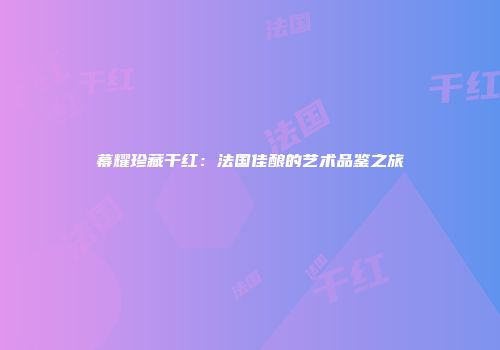 幕耀珍藏干红：法国佳酿的艺术品鉴之旅