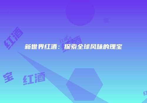 新世界红酒：探索全球风味的瑰宝