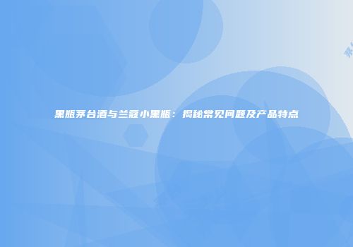 黑瓶茅台酒与兰蔻小黑瓶：揭秘常见问题及产品特点