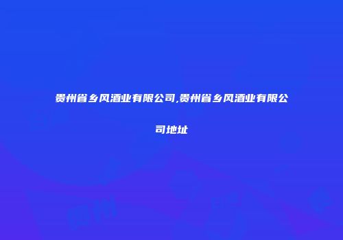 贵州省乡风酒业有限公司,贵州省乡风酒业有限公司地址