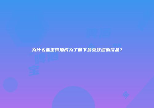 为什么蓝宝啤酒成为了时下最受欢迎的饮品？