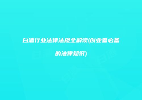 白酒行业法律法规全解读(创业者必备的法律知识)