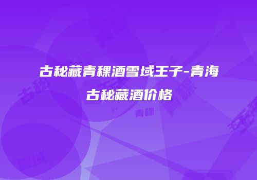 古秘藏青稞酒雪域王子-青海古秘藏酒价格